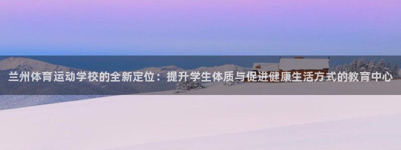 利记官方正版app五金厂:兰州体育运动学校的全新定位:提升学