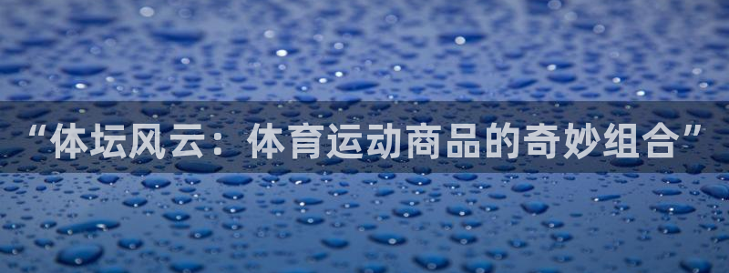 利记官方正版app娱乐:“体坛风云:体育运动商品的奇妙组合”